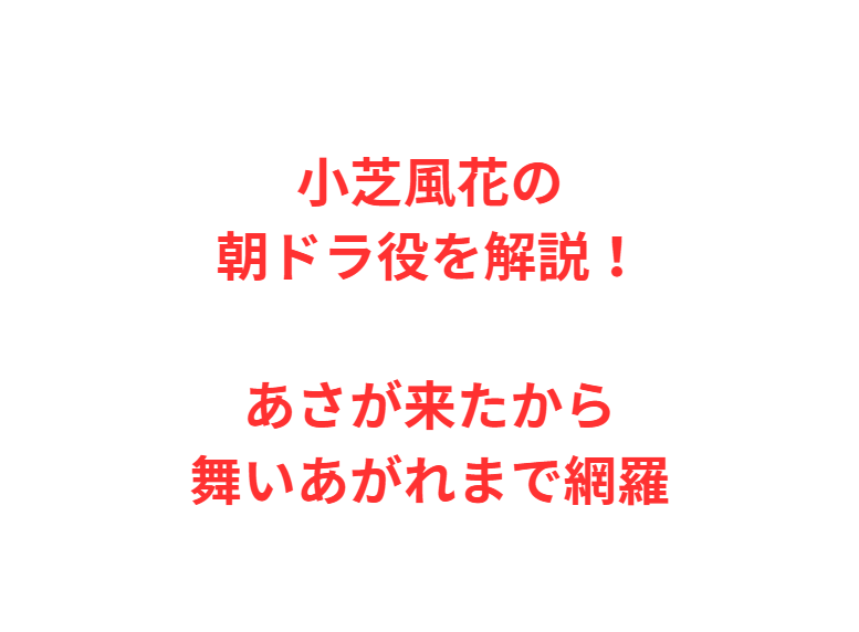 小芝風花の朝ドラ役を解説！あさが来たから舞いあがれまで網羅