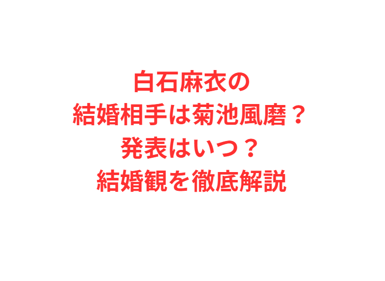 白石麻衣の結婚相手は菊池風磨？発表はいつ？結婚観を徹底解説