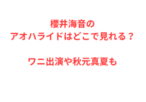 櫻井海音のアオハライドはどこで見れる?ワニ出演や秋元真夏も