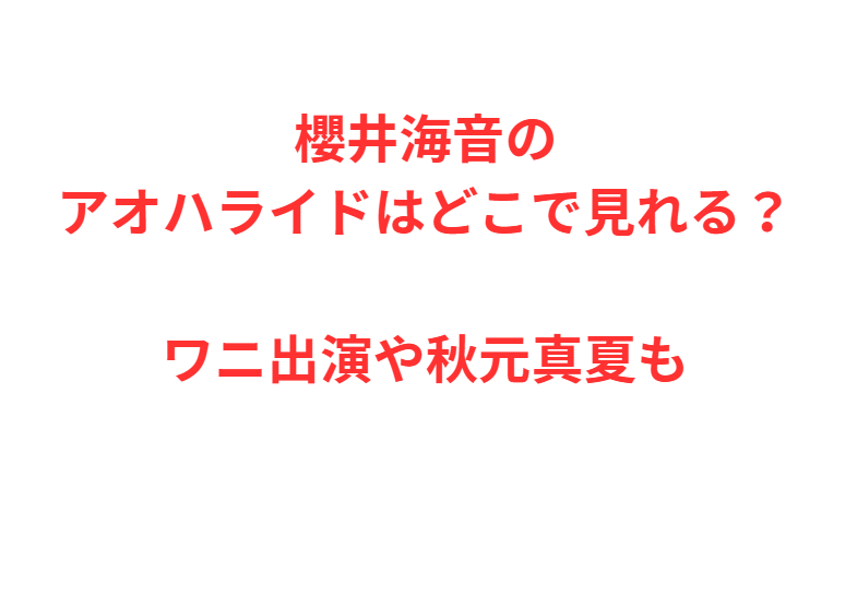 櫻井海音のアオハライドはどこで見れる？ワニ出演や秋元真夏も