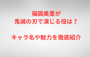 福圓美里が鬼滅の刃で演じる役は?キャラ名や魅力を徹底紹介