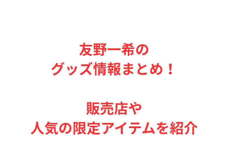 友野一希のグッズ情報まとめ！販売店や人気の限定アイテムを紹介