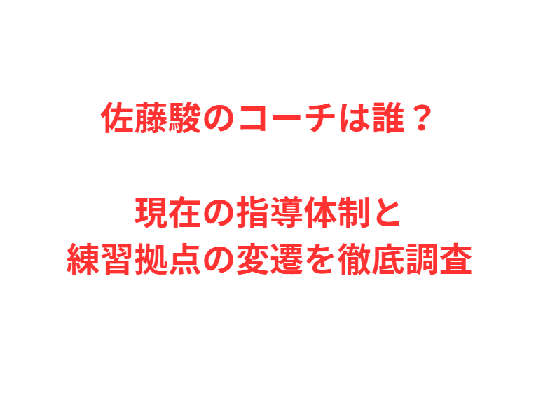 佐藤駿のコーチは誰？現在の指導体制と練習拠点の変遷を徹底調査