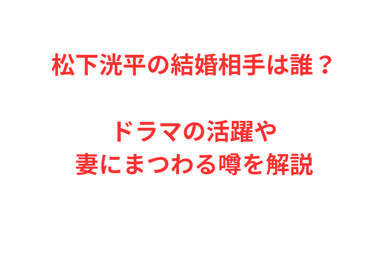 松下洸平の結婚相手は誰？ドラマの活躍や妻にまつわる噂を解説