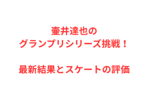 壷井達也のグランプリシリーズ挑戦！最新結果とスケートの評価