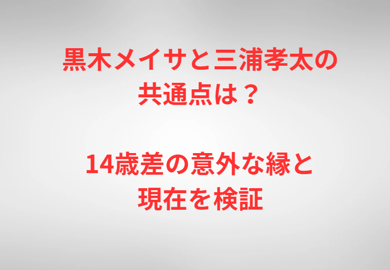 黒木メイサと三浦孝太の共通点は？14歳差の意外な縁と現在を検証