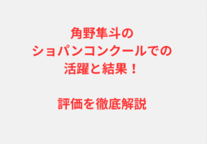 角野隼斗のショパンコンクールでの活躍と結果！評価を徹底解説