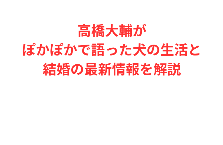 高橋大輔がぽかぽかで語った犬の生活と結婚の最新情報を解説