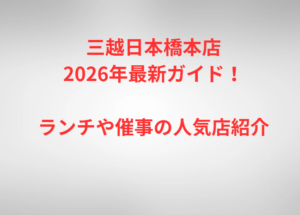 三越日本橋本店2026年最新ガイド!ランチや催事の人気店紹介