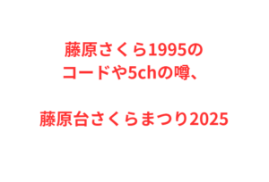 藤原さくら1995のコードや5chの噂、藤原台さくらまつり2025