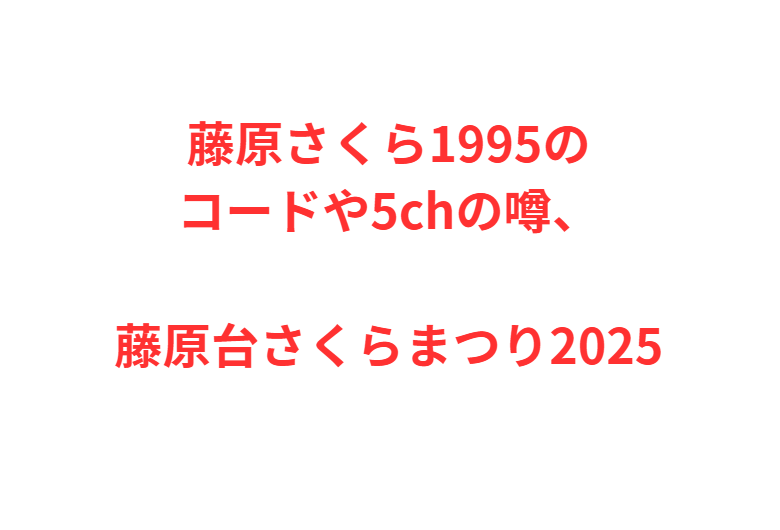 藤原さくら1995のコードや5chの噂、藤原台さくらまつり2025
