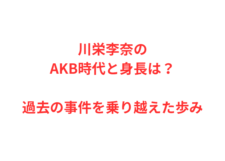 川栄李奈のAKB時代と身長は？過去の事件を乗り越えた歩み