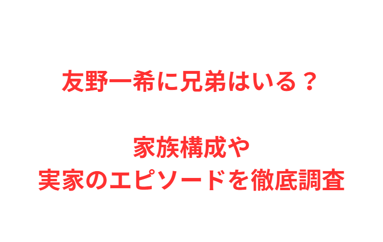 友野一希に兄弟はいる？家族構成や実家のエピソードを徹底調査