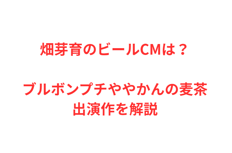 畑芽育のビールCMは？ブルボンプチややかんの麦茶出演作を解説