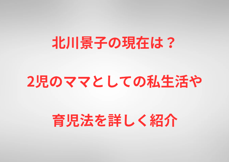 北川景子の現在は？2児のママとしての私生活や育児法を詳しく紹介