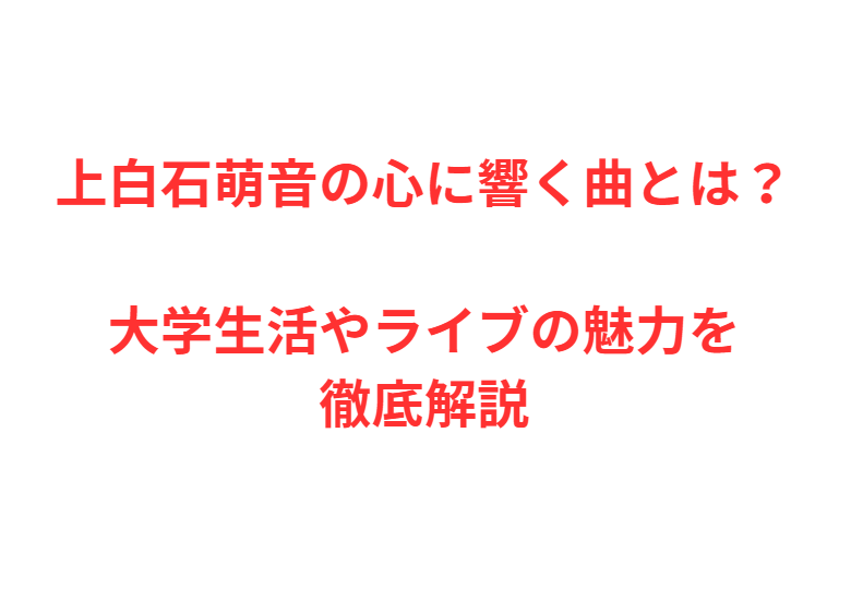 上白石萌音の心に響く曲とは？大学生活やライブの魅力を徹底解説