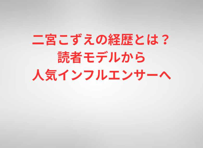 二宮こずえの経歴とは？読者モデルから人気インフルエンサーへ