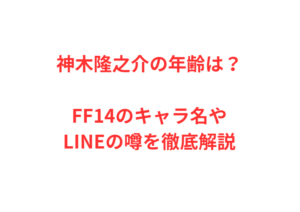神木隆之介の年齢は?FF14のキャラ名やLINEの噂を徹底解説