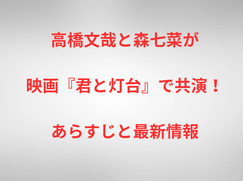 高橋文哉と森七菜が映画『君と灯台』で共演！あらすじと最新情報