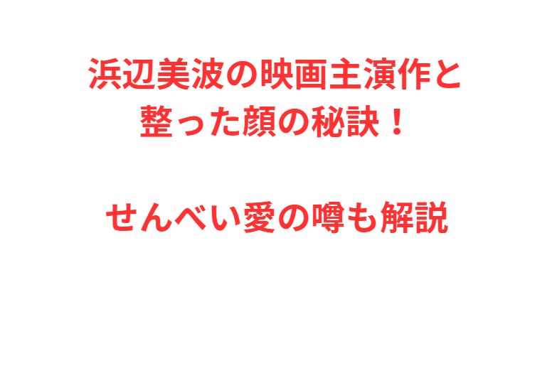 浜辺美波の映画主演作と整った顔の秘訣！せんべい愛の噂も解説