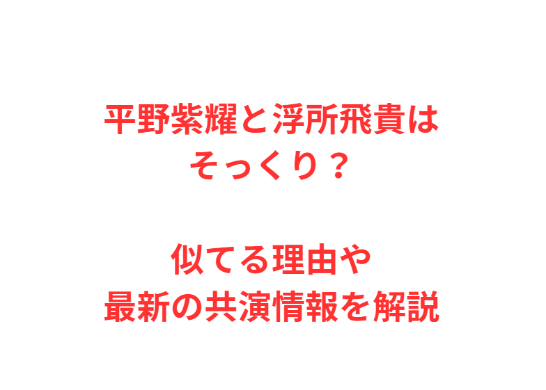 平野紫耀と浮所飛貴はそっくり？似てる理由や最新の共演情報を解説