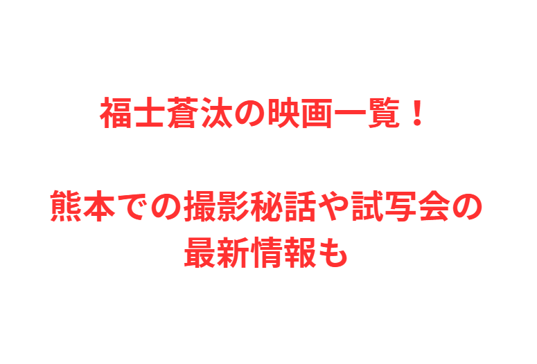福士蒼汰の映画一覧！熊本での撮影秘話や試写会の最新情報も