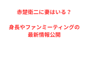 赤楚衛二に妻はいる？身長やファンミーティングの最新情報公開