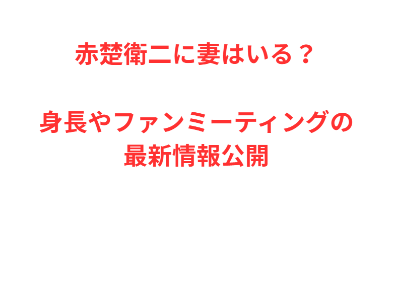 赤楚衛二に妻はいる？身長やファンミーティングの最新情報公開