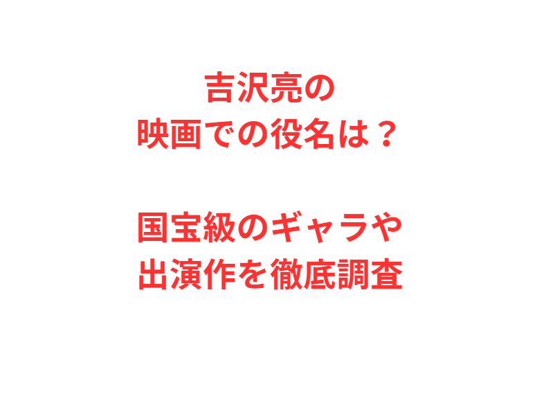 吉沢亮の映画での役名は？国宝級のギャラや出演作を徹底調査