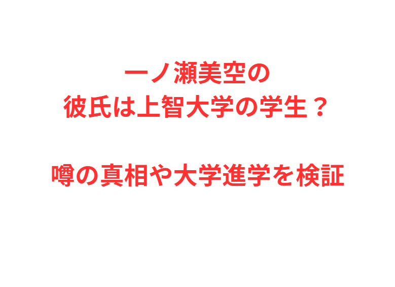 一ノ瀬美空の彼氏は上智大学の学生？噂の真相や大学進学を検証