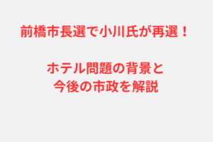 前橋市長選で小川氏が再選！ホテル問題の背景と今後の市政を解説