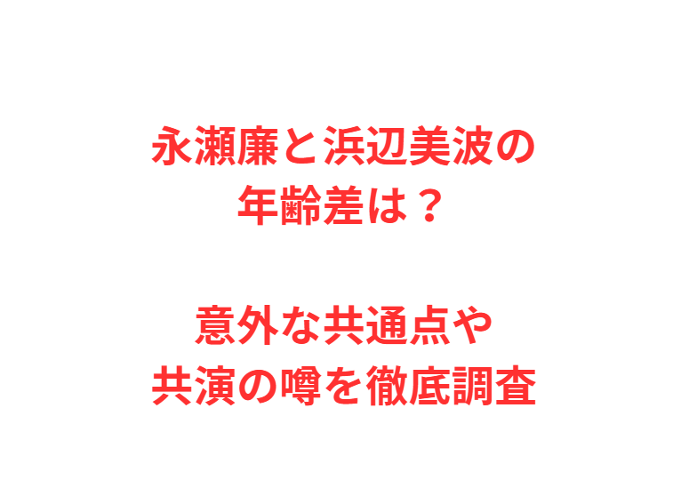 永瀬廉と浜辺美波の年齢差は？意外な共通点や共演の噂を徹底調査