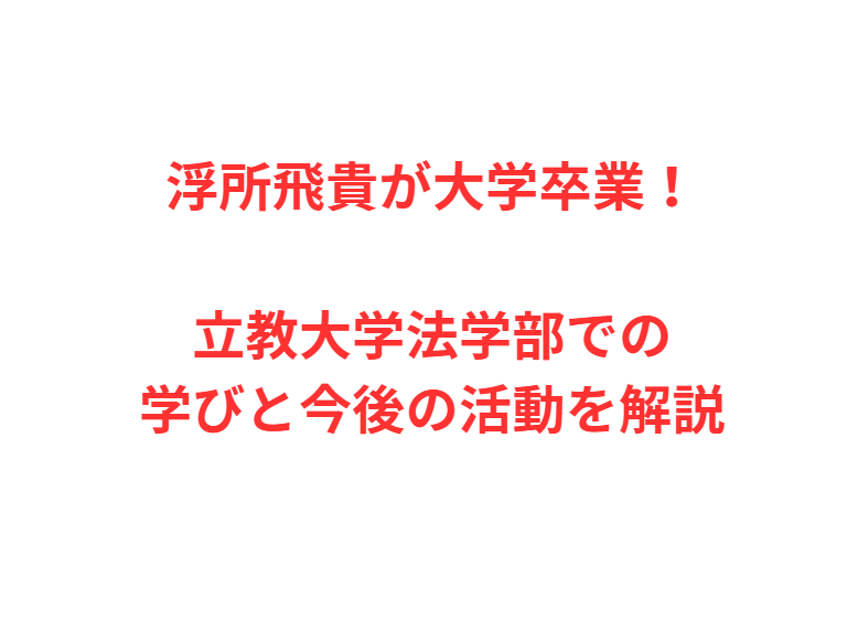 浮所飛貴が大学卒業！立教大学法学部での学びと今後の活動を解説