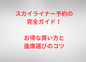 スカイライナー予約の完全ガイド!お得な買い方と座席選びのコツ