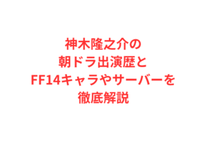 神木隆之介の朝ドラ出演歴とFF14キャラやサーバーを徹底解説