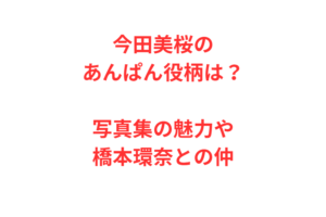 今田美桜のあんぱん役柄は？写真集の魅力や橋本環奈との仲