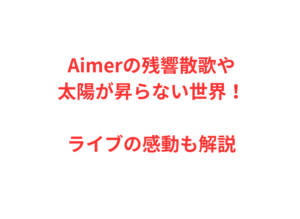 Aimerの残響散歌や太陽が昇らない世界！ライブの感動も解説