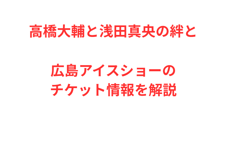高橋大輔と浅田真央の絆と広島アイスショーのチケット情報を解説