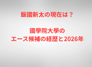 飯國新太の現在は？國學院大學のエース候補の経歴と2026年