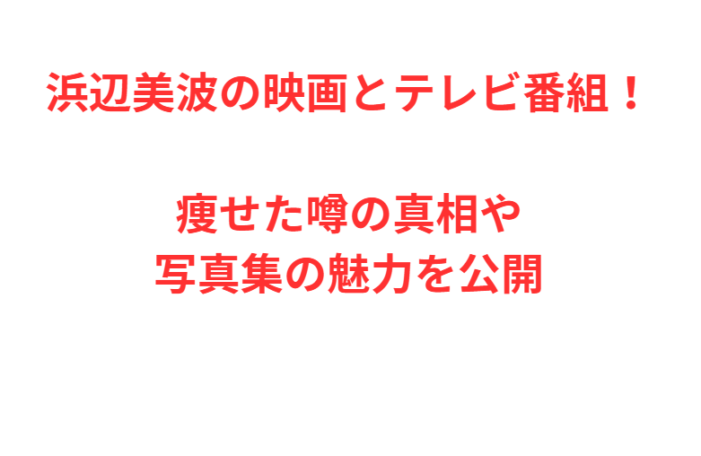 浜辺美波の映画とテレビ番組！痩せた噂の真相や写真集の魅力を公開