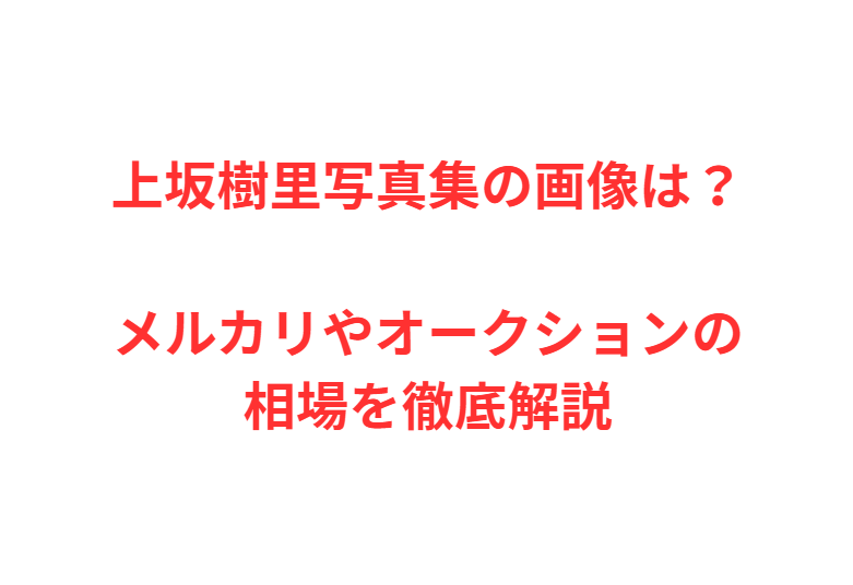 上坂樹里写真集の画像は？メルカリやオークションの相場を徹底解説