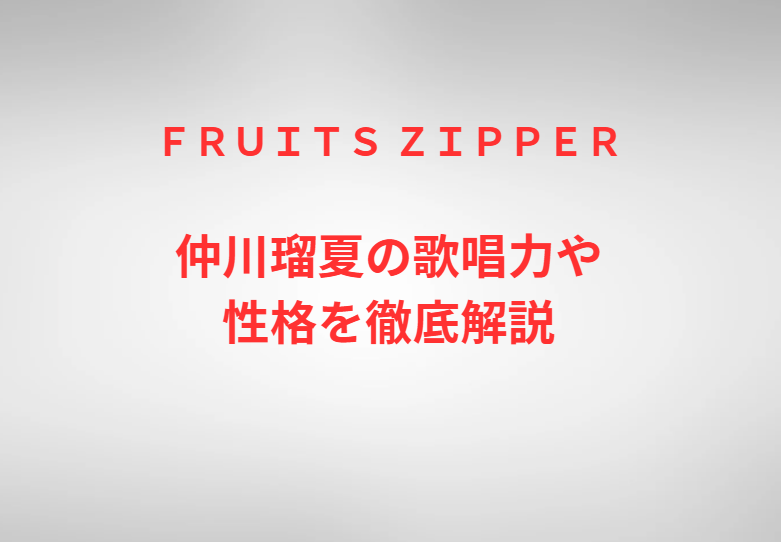 ＦＲＵＩＴＳ ＺＩＰＰＥＲ仲川瑠夏の歌唱力や性格を徹底解説