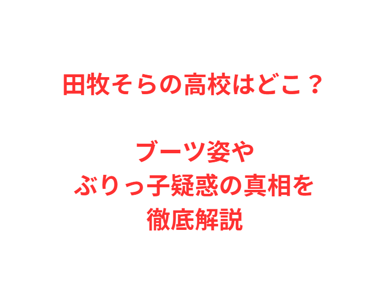 田牧そらの高校はどこ？ブーツ姿やぶりっ子疑惑の真相を徹底解説