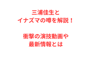 三浦佳生とイナズマの噂を解説！衝撃の演技動画や最新情報とは