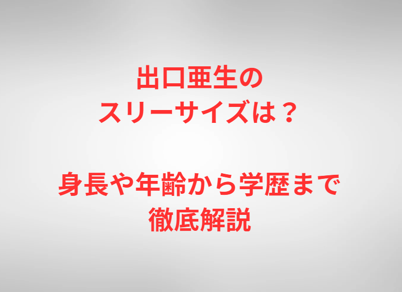 出口亜生のスリーサイズは？身長や年齢から学歴まで徹底解説