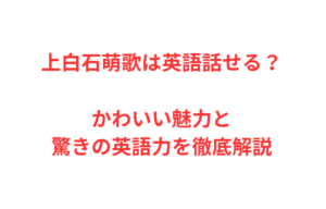 上白石萌歌は英語話せる?かわいい魅力と驚きの英語力を徹底解説