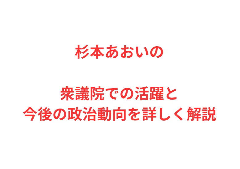 杉本あおいの衆議院での活躍と今後の政治動向を詳しく解説