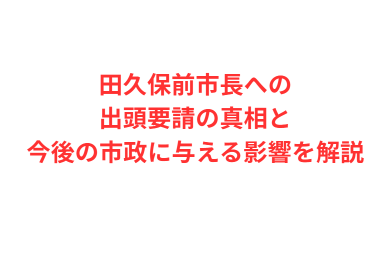 田久保前市長への出頭要請の真相と今後の市政に与える影響を解説