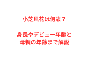 小芝風花は何歳？身長やデビュー年齢と母親の年齢まで解説