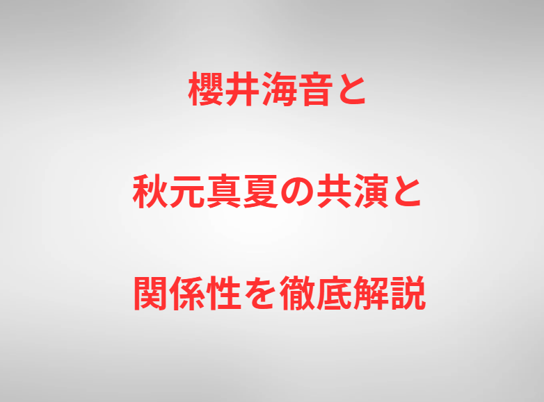 櫻井海音と秋元真夏の共演と関係性を徹底解説